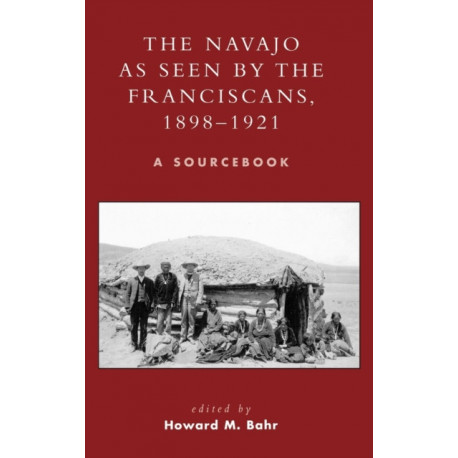 The Navajo as Seen by the Franciscans, 1898-1921: A Sourcebook