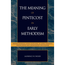 The Meaning of Pentecost in Early Methodism: Rediscovering John Fletcher as John Wesley's Vindicator and Designated Successor