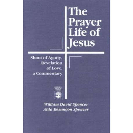The Prayer Life of Jesus: Shout of Agony, Revelation of Love, A Commentary