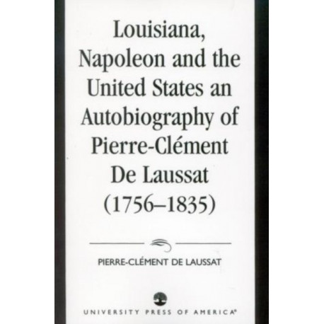 Louisiana, Napoleon and the United States: An Autobiography of Pierre-Clement De Laussat