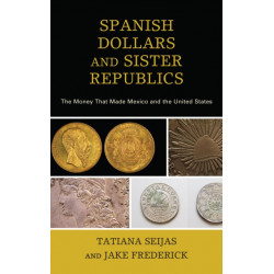 Spanish Dollars and Sister Republics: The Money That Made Mexico and the United States