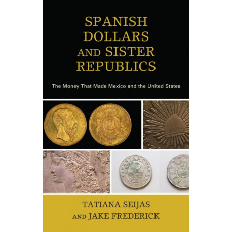 Spanish Dollars and Sister Republics: The Money That Made Mexico and the United States