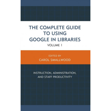 The Complete Guide to Using Google in Libraries: Instruction, Administration, and Staff Productivity, Volume 1