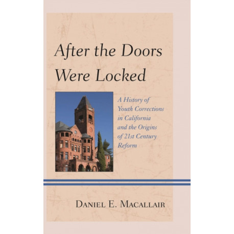 After the Doors Were Locked: A History of Youth Corrections in California and the Origins of Twenty-First Century Reform