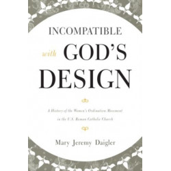 Incompatible with God's Design: A History of the Women's Ordination Movement in the U.S. Roman Catholic Church