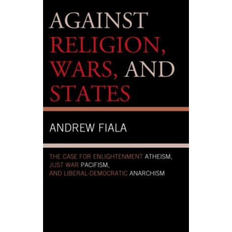 Against Religion, Wars, and States: The Case for Enlightenment Atheism, Just War Pacifism, and Liberal-Democratic Anarchism