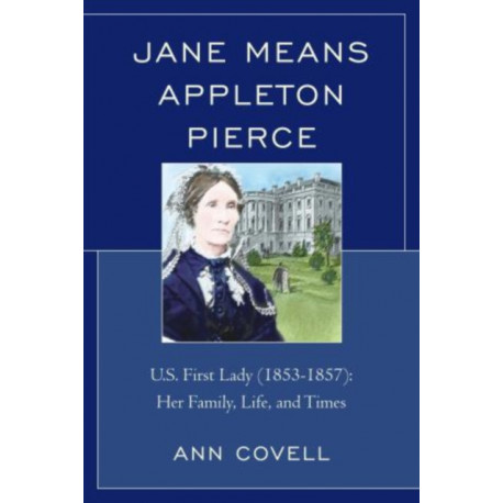 Jane Means Appleton Pierce: U.S. First Lady (1853-1857): Her Family, Life and Times
