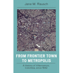 From Frontier Town to Metropolis: A History of Villavicencio, Colombia, since 1842