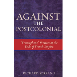 Against the Postcolonial: 'Francophone' Writers at the Ends of the French Empire