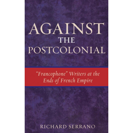 Against the Postcolonial: 'Francophone' Writers at the Ends of the French Empire