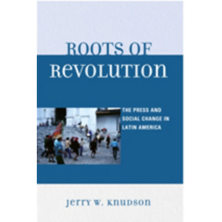 Roots of Revolution: The Press and Social Change in Latin America