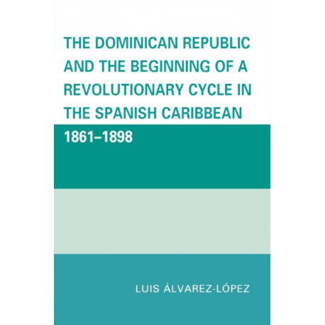 The Dominican Republic and the Beginning of a Revolutionary Cycle in the Spanish Caribbean: 1861-1898