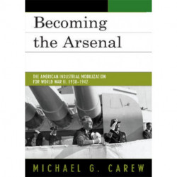 Becoming the Arsenal: The American Industrial Mobilization for World War II, 1938-1942