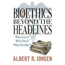 Bioethics Beyond the Headlines: Who Lives? Who Dies? Who Decides?