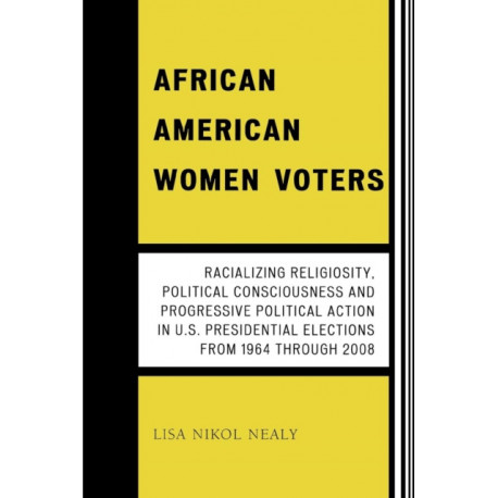 African American Women Voters: Racializing Religiosity, Political Consciousness and Progressive Political Action in U.S. Presidential Elections from 1964 through 2008