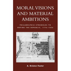Moral Visions and Material Ambitions: Philadelphia Struggles to Define the Republic, 1776-1836