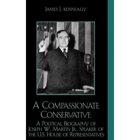 A Compassionate Conservative: A Political Biography of Joseph W. Martin, Jr., Speaker of the U.S. House of Representatives