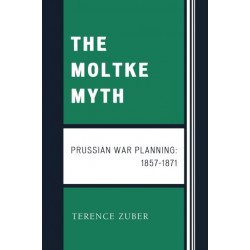 The Moltke Myth: Prussian War Planning, 1857-1871