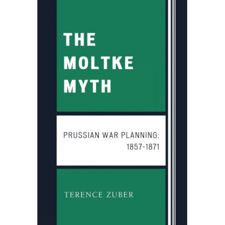 The Moltke Myth: Prussian War Planning, 1857-1871