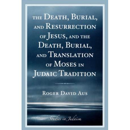 The Death, Burial, and Resurrection of Jesus and the Death, Burial, and Translation of Moses in Judaic Tradition