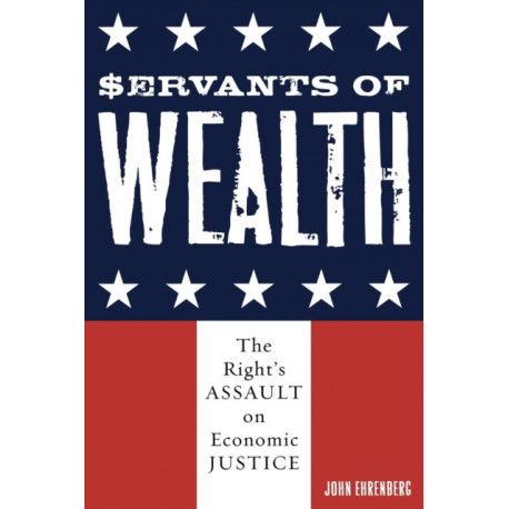 Servants of Wealth: The Right's Assault on Economic Justice