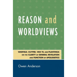 Reason and Worldviews: Warfield, Kuyper, Van Til and Plantinga on the Clarity of General Revelation and Function of Apologetics