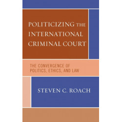 Politicizing the International Criminal Court: The Convergence of Politics, Ethics, and Law