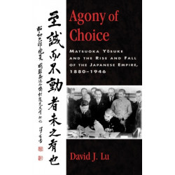Agony of Choice: Matsuoka Yosuke and the Rise and Fall of the Japanese Empire, 1880-1946