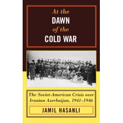 At the Dawn of the Cold War: The Soviet-American Crisis over Iranian Azerbaijan, 1941–1946