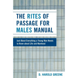The Rites Of Passage for Males Manual: Just About Everything a Young Man Needs to Know About Life and Manhood