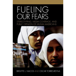 Fueling Our Fears: Stereotyping, Media Coverage, and Public Opinion of Muslim Americans