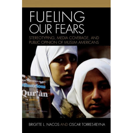Fueling Our Fears: Stereotyping, Media Coverage, and Public Opinion of Muslim Americans