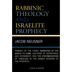 Rabbinic Theology and Israelite Prophecy: Primacy of the Torah, Narrative of the World to Come, Doctrine of Repentance and Atonement, and the Systematization of Theology in the Rabbis' Reading of the Prophets