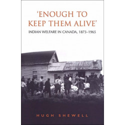 'Enough to Keep Them Alive': Indian Social Welfare in Canada, 1873-1965