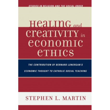 Healing and Creativity in Economic Ethics: The Contribution of Bernard Lonergan's Economic Thought to Catholic Social Teaching