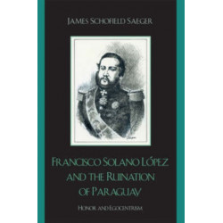 Francisco Solano Lopez and the Ruination of Paraguay: Honor and Egocentrism