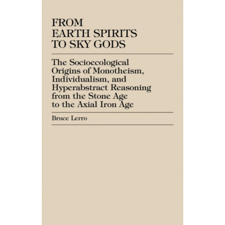 From Earth Spirits to Sky Gods: The Socioecological Origins of Monotheism, Individualism, and Hyper-Abstract Reasoning, From the Stone Age to the Axial Iron Age