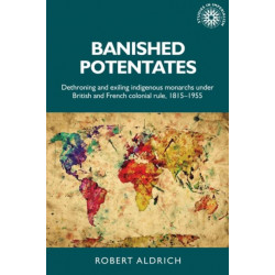 Banished Potentates: Dethroning and Exiling Indigenous Monarchs Under British and French Colonial Rule, 1815–1955