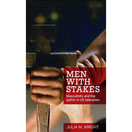 Men with Stakes: Masculinity and the Gothic in Us Television