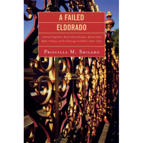 A Failed Eldorado: Colonial Capitalism, Rural Industrialization, African Land Rights in Kenya, and The Kakamega Gold Rush, 1930-1952