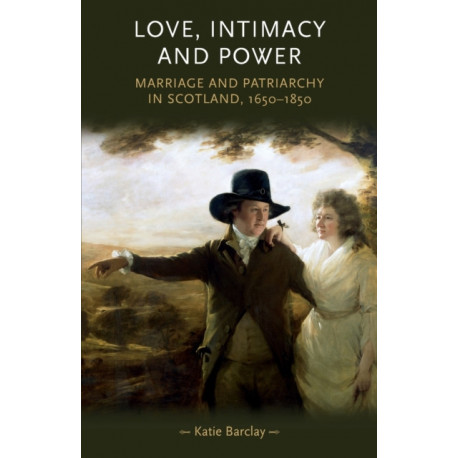 Love, Intimacy and Power: Marriage and Patriarchy in Scotland, 1650–1850