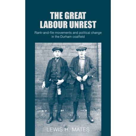 The Great Labour Unrest: Rank-And-File Movements and Political Change in the Durham Coalfield
