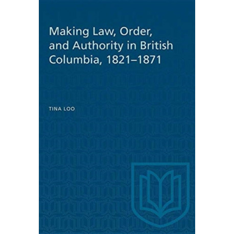 Making Law, Order, and Authority in British Columbia, 1821-1871: The Social History of Canada- 50