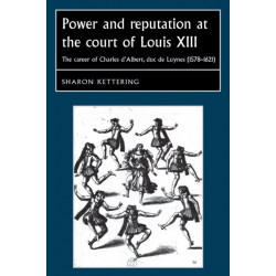 Power and Reputation at the Court of Louis XIII: The Career of Charles D'Albert, Duc De Luynes (1578–1621)