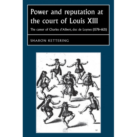 Power and Reputation at the Court of Louis XIII: The Career of Charles D'Albert, Duc De Luynes (1578–1621)