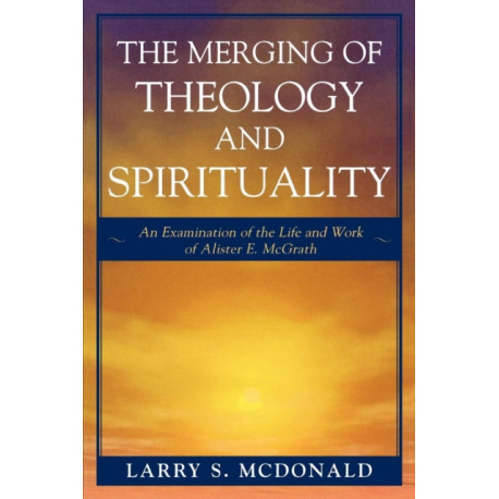 The Merging of Theology and Spirituality: An Examination of the Life and Work of Alister E. McGrath