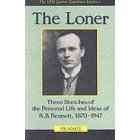 The Loner: Three Sketches of the Personal Life and Ideas of R.B. Bennett, 1870-1947