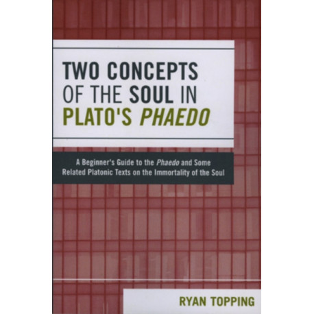 Two Concepts of the Soul in Plato's Phaedo: A Beginner's Guide to the Phaedo and Some Related Platonic Texts on the Immortality of the Soul