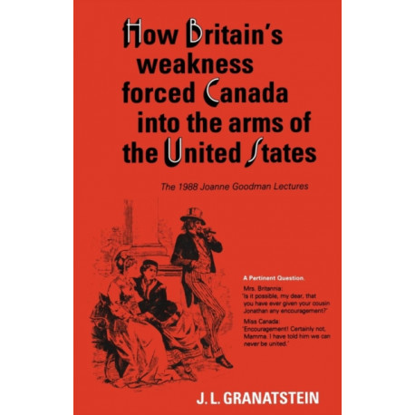 How Britain's Economic, Political, and Military Weakness Forced Canada Into the Arms of the United States: The 1988 Joanne Goodman Lectures
