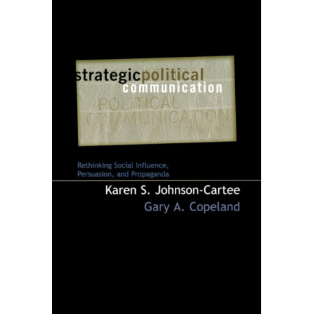 Strategic Political Communication: Rethinking Social Influence, Persuasion, and Propaganda